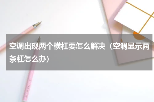空调出现两个横杠要怎么解决（空调显示两条杠怎么办）
