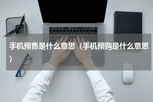 手机预售是什么意思（手机预购是什么意思）