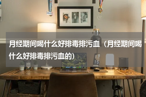 月经期间喝什么好排毒排污血（月经期间喝什么好排毒排污血的）