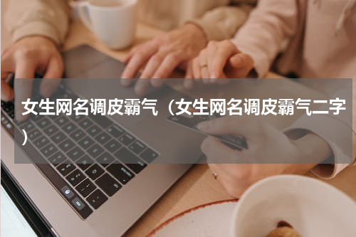 女生网名调皮霸气（女生网名调皮霸气二字）