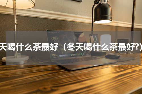冬天喝什么茶最好（冬天喝什么茶最好?）
