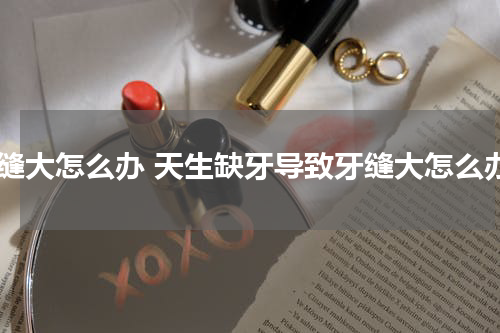 牙缝大怎么办 天生缺牙导致牙缝大怎么办