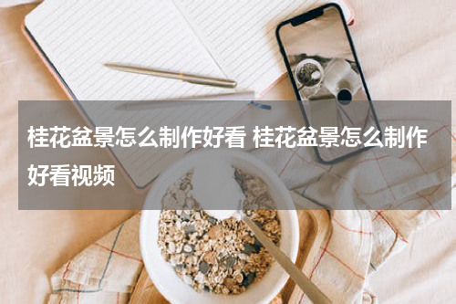 桂花盆景怎么制作好看 桂花盆景怎么制作好看视频