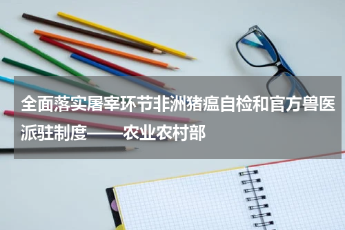 全面落实屠宰环节非洲猪瘟自检和官方兽医派驻制度——农业农村部