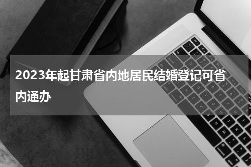 2023年起甘肃省内地居民结婚登记可省内通办
