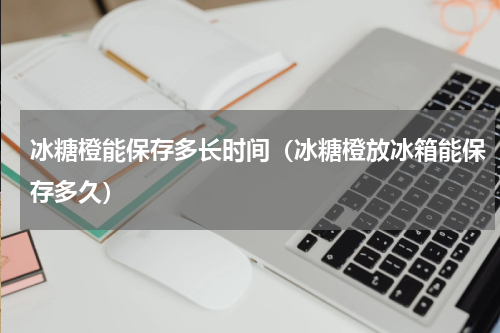 冰糖橙能保存多长时间（冰糖橙放冰箱能保存多久）