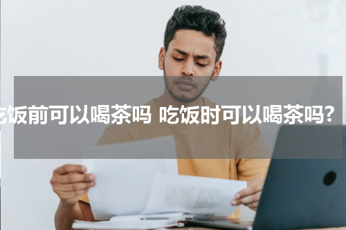 吃饭前可以喝茶吗 吃饭时可以喝茶吗?