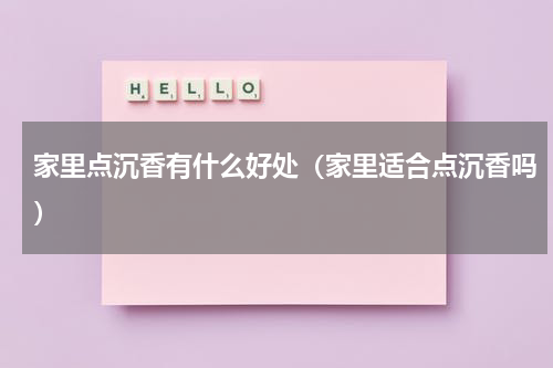 家里点沉香有什么好处（家里适合点沉香吗）