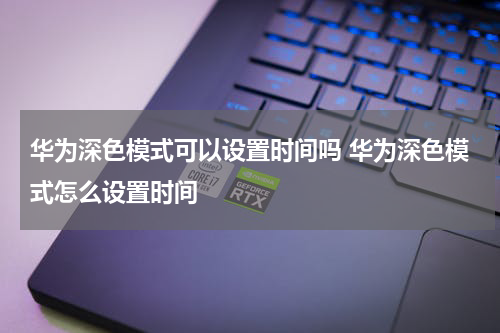 华为深色模式可以设置时间吗 华为深色模式怎么设置时间