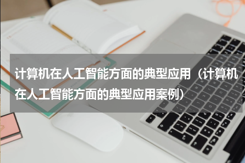 计算机在人工智能方面的典型应用（计算机在人工智能方面的典型应用案例）