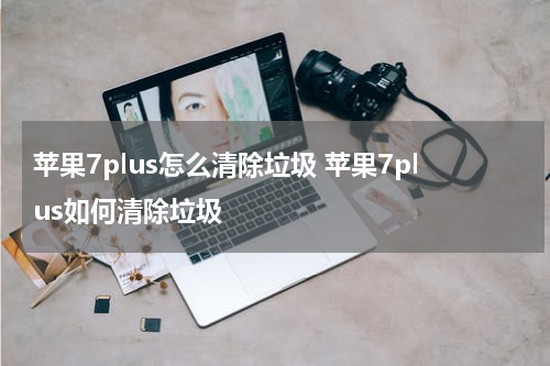 苹果7plus怎么清除垃圾 苹果7plus如何清除垃圾