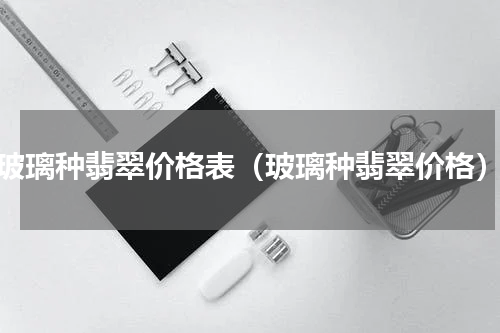 玻璃种翡翠价格表（玻璃种翡翠价格）