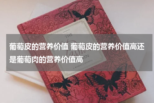 葡萄皮的营养价值 葡萄皮的营养价值高还是葡萄肉的营养价值高