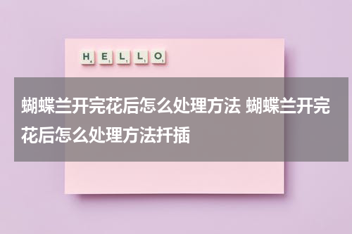 蝴蝶兰开完花后怎么处理方法 蝴蝶兰开完花后怎么处理方法扦插