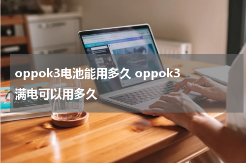 oppok3电池能用多久 oppok3满电可以用多久