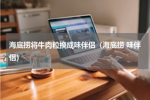 海底捞将牛肉粒换成味伴侣（海底捞 味伴侣）