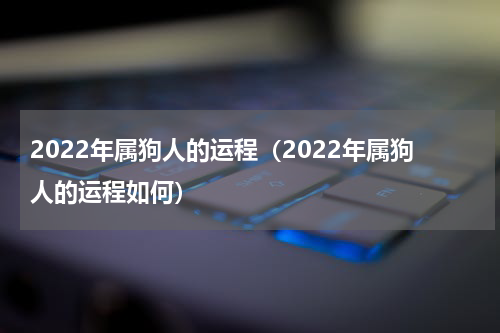 2022年属狗人的运程（2022年属狗人的运程如何）