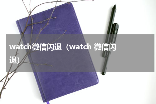 watch微信闪退（watch 微信闪退）