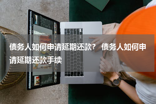 债务人如何申请延期还款？ 债务人如何申请延期还款手续