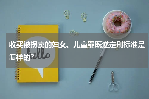 收买被拐卖的妇女、儿童罪既遂定刑标准是怎样的？