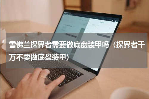 雪佛兰探界者需要做底盘装甲吗（探界者千万不要做底盘装甲）