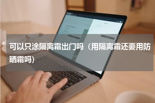 可以只涂隔离霜出门吗（用隔离霜还要用防晒霜吗）