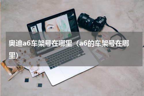 奥迪a6车架号在哪里（a6的车架号在哪里）