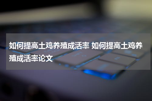 如何提高土鸡养殖成活率 如何提高土鸡养殖成活率论文