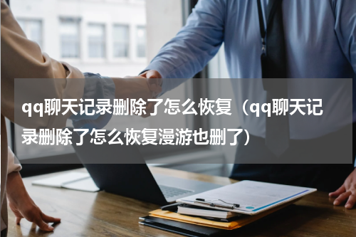 qq聊天记录删除了怎么恢复（qq聊天记录删除了怎么恢复漫游也删了）