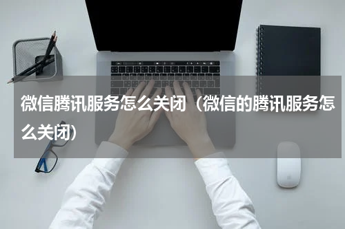 微信腾讯服务怎么关闭（微信的腾讯服务怎么关闭）
