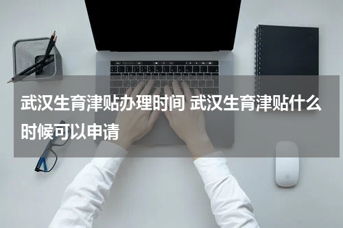 武汉生育津贴办理时间 武汉生育津贴什么时候可以申请