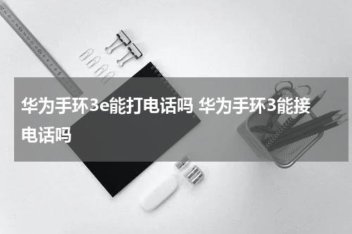 华为手环3e能打电话吗 华为手环3能接电话吗
