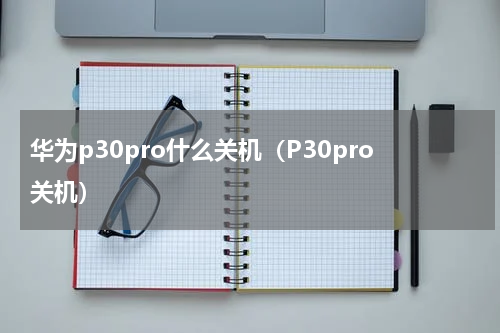 华为p30pro什么关机（P30pro关机）