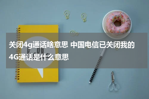 关闭4g通话啥意思 中国电信已关闭我的4G通话是什么意思