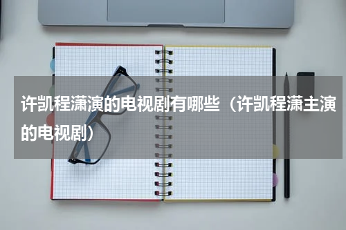 许凯程潇演的电视剧有哪些（许凯程潇主演的电视剧）