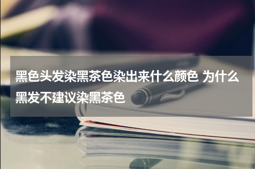 黑色头发染黑茶色染出来什么颜色 为什么黑发不建议染黑茶色