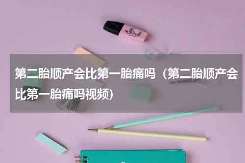 第二胎顺产会比第一胎痛吗（第二胎顺产会比第一胎痛吗视频）