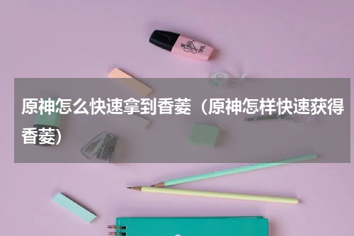 原神怎么快速拿到香菱（原神怎样快速获得香菱）