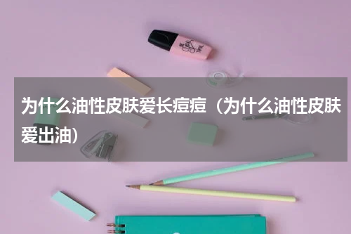 为什么油性皮肤爱长痘痘（为什么油性皮肤爱出油）