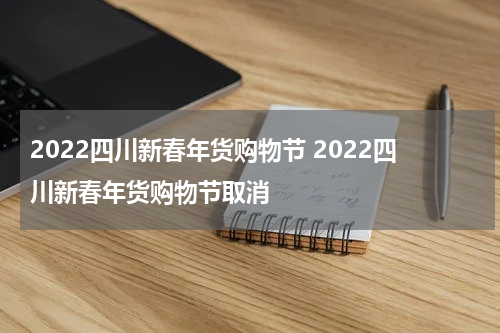 2022四川新春年货购物节 2022四川新春年货购物节取消