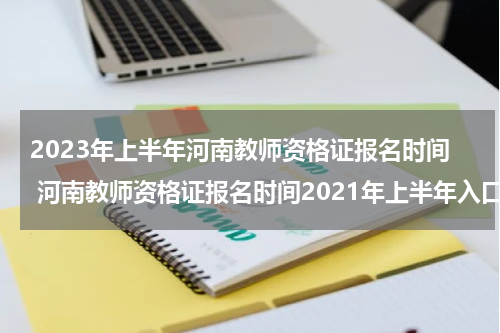 2023年上半年河南教师资格证报名时间 河南教师资格证报名时间2021年上半年入口