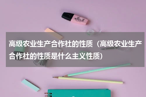 高级农业生产合作社的性质（高级农业生产合作社的性质是什么主义性质）