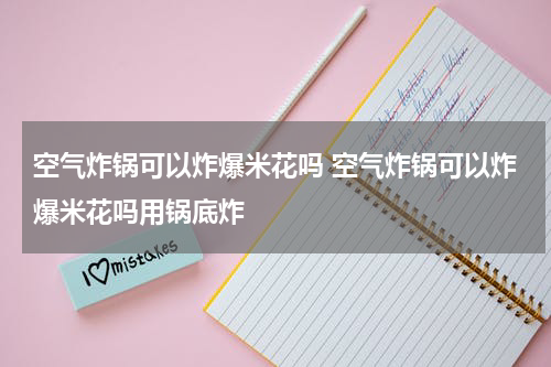 空气炸锅可以炸爆米花吗 空气炸锅可以炸爆米花吗用锅底炸