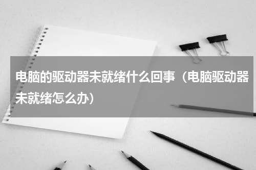 电脑的驱动器未就绪什么回事（电脑驱动器未就绪怎么办）