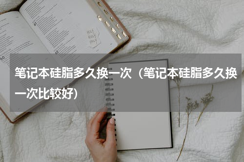 笔记本硅脂多久换一次（笔记本硅脂多久换一次比较好）