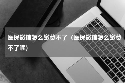 医保微信怎么缴费不了（医保微信怎么缴费不了呢）