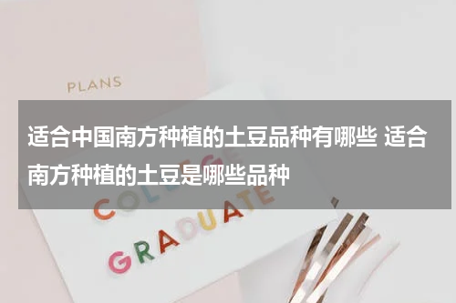 适合中国南方种植的土豆品种有哪些 适合南方种植的土豆是哪些品种