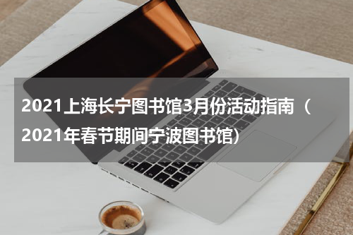 2021上海长宁图书馆3月份活动指南（2021年春节期间宁波图书馆）
