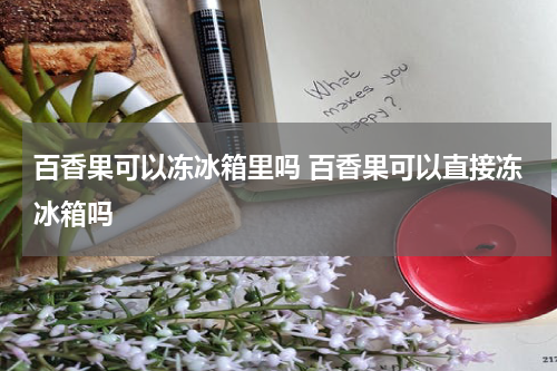 百香果可以冻冰箱里吗 百香果可以直接冻冰箱吗