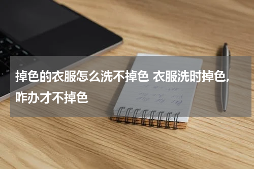 掉色的衣服怎么洗不掉色 衣服洗时掉色,咋办才不掉色